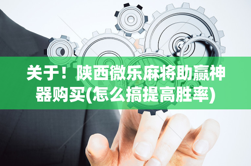 关于！陕西微乐麻将助赢神器购买(怎么搞提高胜率)