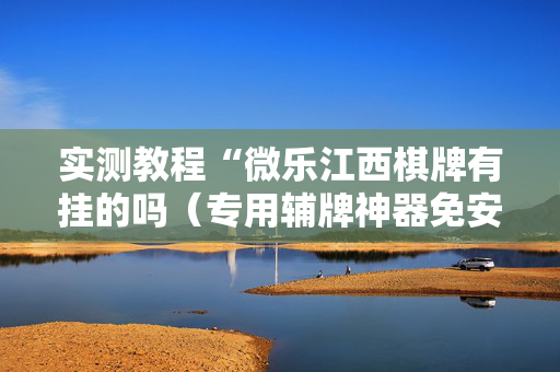实测教程“微乐江西棋牌有挂的吗（专用辅牌神器免安装）