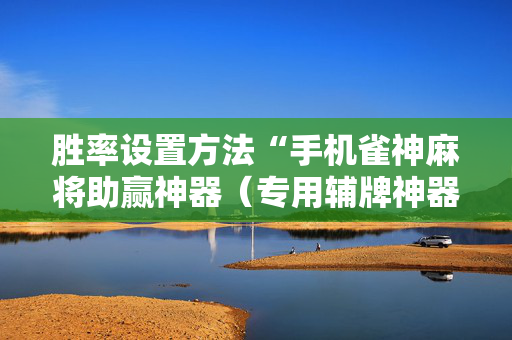 胜率设置方法“手机雀神麻将助赢神器（专用辅牌神器免安装）