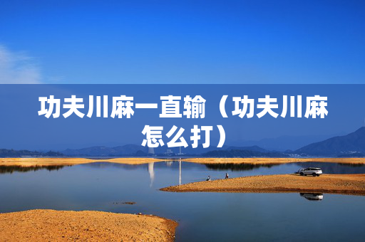 功夫川麻一直输（功夫川麻怎么打）