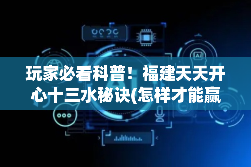 玩家必看科普！福建天天开心十三水秘诀(怎样才能赢)
