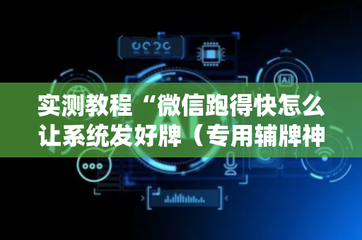 实测教程“微信跑得快怎么让系统发好牌（专用辅牌神器免安装）