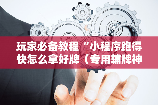 玩家必备教程“小程序跑得快怎么拿好牌（专用辅牌神器免安装）