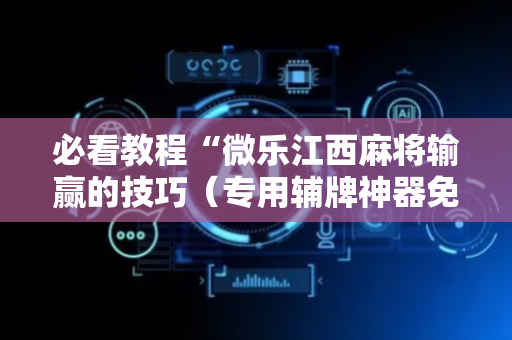 必看教程“微乐江西麻将输赢的技巧（专用辅牌神器免安装）