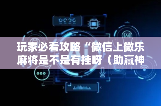 玩家必看攻略“微信上微乐麻将是不是有挂呀（助赢神器通用版）