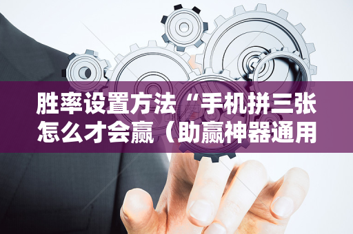 胜率设置方法“手机拼三张怎么才会赢（助赢神器通用版）