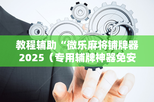 教程辅助“微乐麻将铺牌器2025（专用辅牌神器免安装）