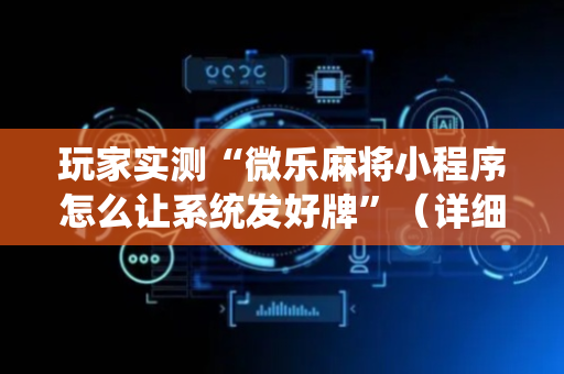 玩家实测“微乐麻将小程序怎么让系统发好牌”（详细透视教程）-哔哩哔哩