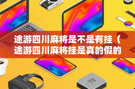 途游四川麻将是不是有挂（途游四川麻将挂是真的假的）