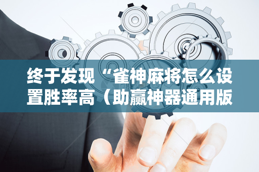终于发现“雀神麻将怎么设置胜率高（助赢神器通用版）