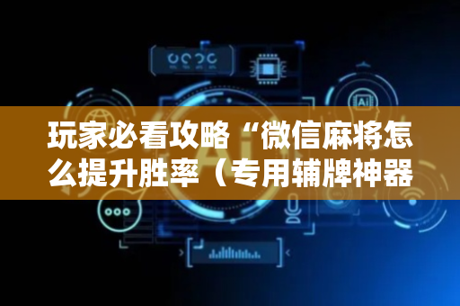 玩家必看攻略“微信麻将怎么提升胜率（专用辅牌神器免安装）