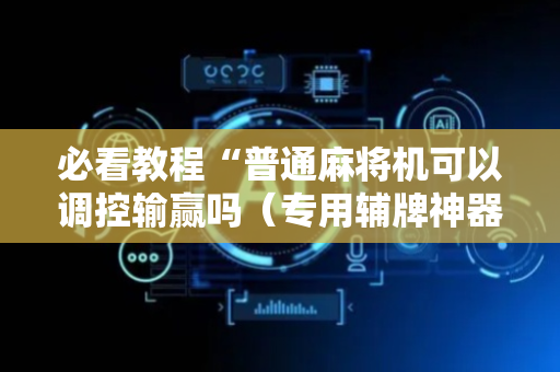 必看教程“普通麻将机可以调控输赢吗（专用辅牌神器免安装）
