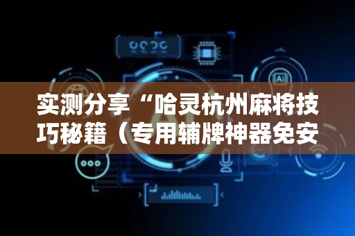 实测分享“哈灵杭州麻将技巧秘籍（专用辅牌神器免安装）