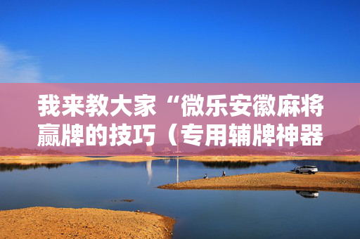我来教大家“微乐安徽麻将赢牌的技巧（专用辅牌神器免安装）