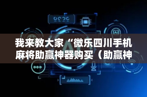 我来教大家“微乐四川手机麻将助赢神器购买（助赢神器通用版）