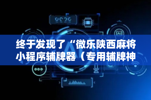 终于发现了“微乐陕西麻将小程序辅牌器（专用辅牌神器免安装）