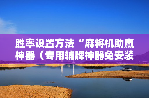 胜率设置方法“麻将机助赢神器（专用辅牌神器免安装）