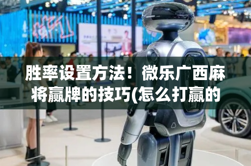 胜率设置方法！微乐广西麻将赢牌的技巧(怎么打赢的几率大)