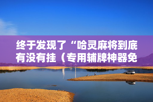终于发现了“哈灵麻将到底有没有挂（专用辅牌神器免安装）