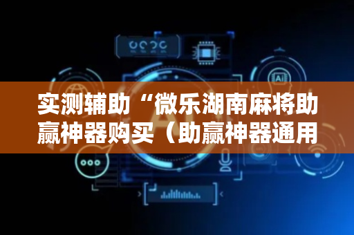 实测辅助“微乐湖南麻将助赢神器购买（助赢神器通用版）