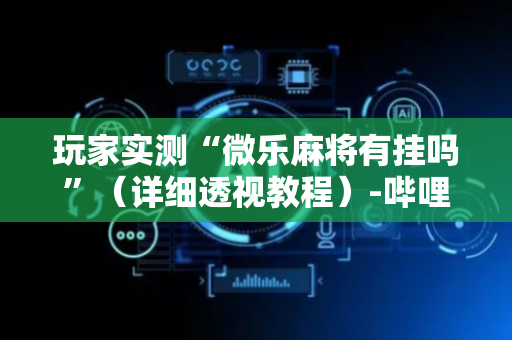 玩家实测“微乐麻将有挂吗”（详细透视教程）-哔哩哔哩