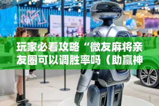 玩家必看攻略“微友麻将亲友圈可以调胜率吗（助赢神器通用版）