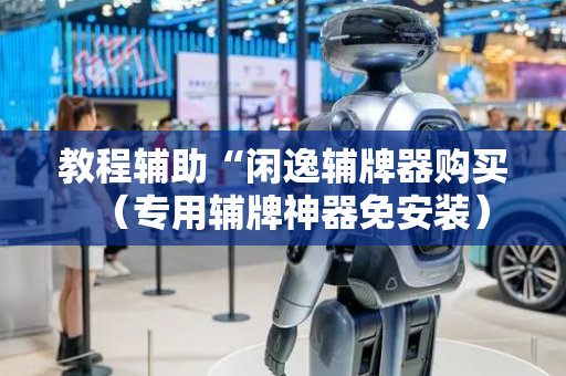 教程辅助“闲逸辅牌器购买（专用辅牌神器免安装）