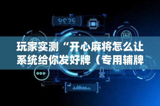 玩家实测“开心麻将怎么让系统给你发好牌（专用辅牌神器免安装）