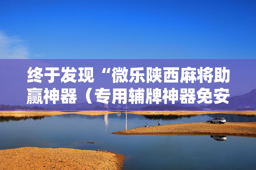 终于发现“微乐陕西麻将助赢神器（专用辅牌神器免安装）