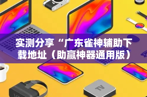 实测分享“广东雀神辅助下载地址（助赢神器通用版）