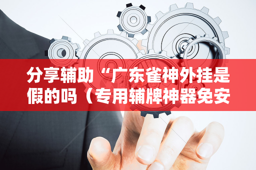分享辅助“广东雀神外挂是假的吗（专用辅牌神器免安装）