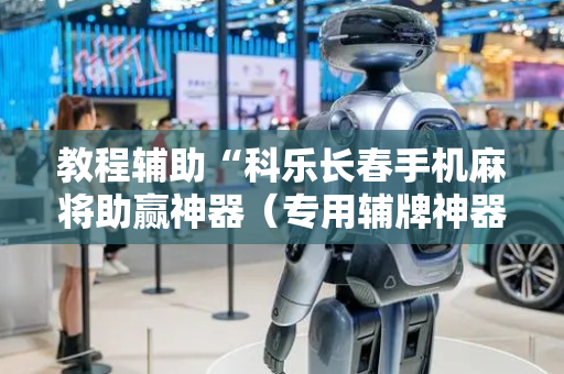 教程辅助“科乐长春手机麻将助赢神器（专用辅牌神器免安装）