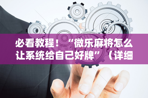 必看教程！“微乐麻将怎么让系统给自己好牌”（详细开挂教程）-哔哩哔哩