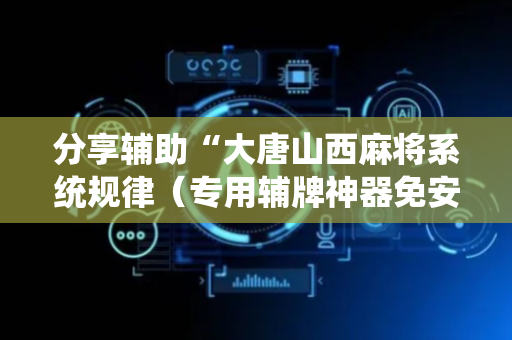 分享辅助“大唐山西麻将系统规律（专用辅牌神器免安装）