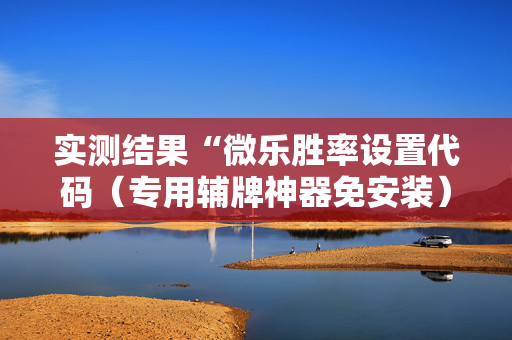 实测结果“微乐胜率设置代码（专用辅牌神器免安装）
