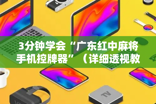 3分钟学会“广东红中麻将手机控牌器”（详细透视教程）-哔哩哔哩