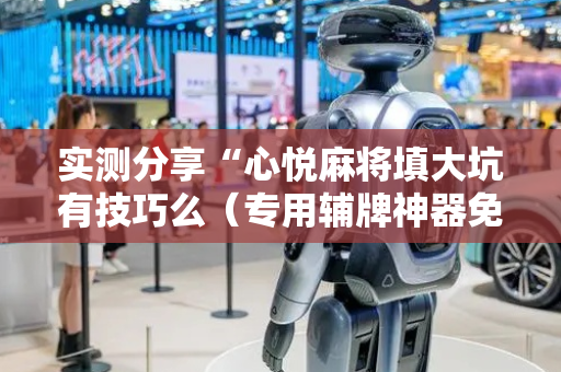 实测分享“心悦麻将填大坑有技巧么（专用辅牌神器免安装）