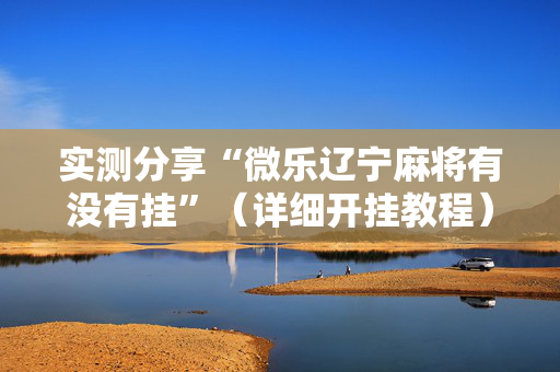 实测分享“微乐辽宁麻将有没有挂”（详细开挂教程）-哔哩哔哩