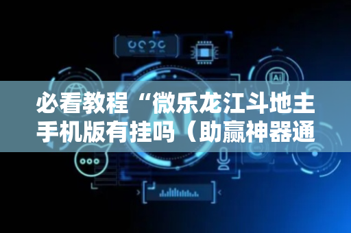 必看教程“微乐龙江斗地主手机版有挂吗（助赢神器通用版）