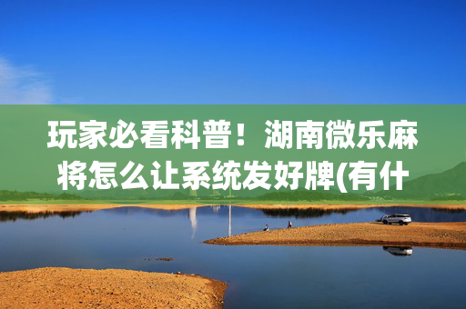 玩家必看科普！湖南微乐麻将怎么让系统发好牌(有什么技巧)