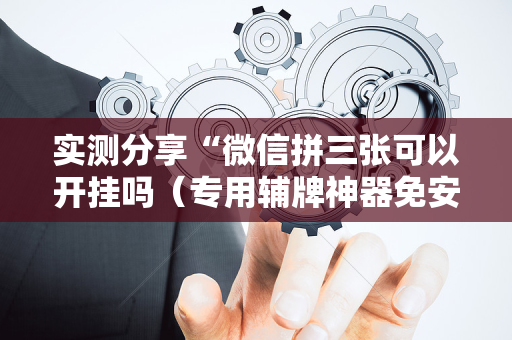 实测分享“微信拼三张可以开挂吗（专用辅牌神器免安装）
