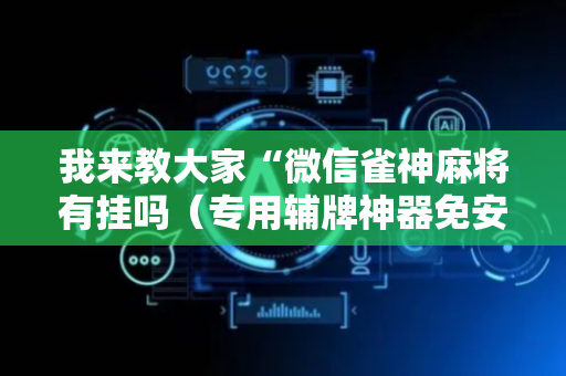 我来教大家“微信雀神麻将有挂吗（专用辅牌神器免安装）