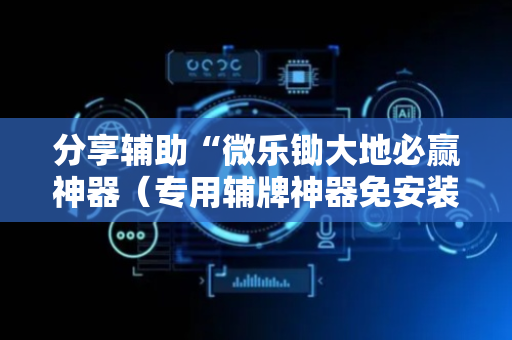 分享辅助“微乐锄大地必赢神器（专用辅牌神器免安装）