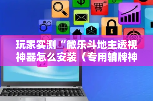 玩家实测“微乐斗地主透视神器怎么安装（专用辅牌神器免安装）