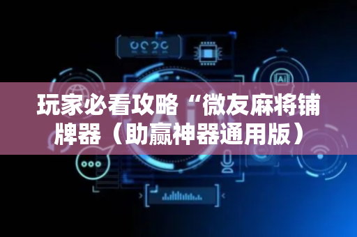 玩家必看攻略“微友麻将铺牌器（助赢神器通用版）