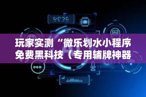 玩家实测“微乐划水小程序免费黑科技（专用辅牌神器免安装）