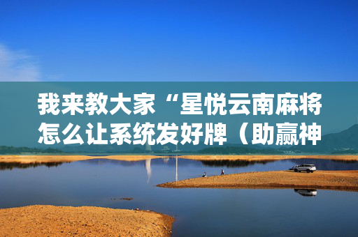 我来教大家“星悦云南麻将怎么让系统发好牌（助赢神器通用版）