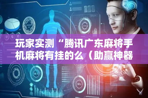 玩家实测“腾讯广东麻将手机麻将有挂的么（助赢神器通用版）