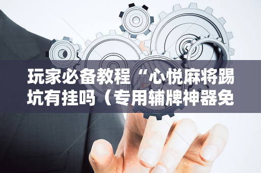 玩家必备教程“心悦麻将踢坑有挂吗（专用辅牌神器免安装）