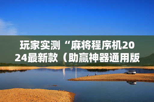 玩家实测“麻将程序机2024最新款（助赢神器通用版）